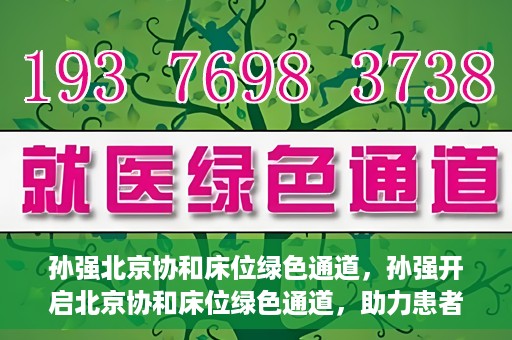 孙强北京协和床位绿色通道，孙强开启北京协和床位绿色通道，助力患者快速就医
