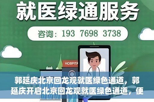 郭延庆北京回龙观就医绿色通道，郭延庆开启北京回龙观就医绿色通道，便捷患者就医新篇章