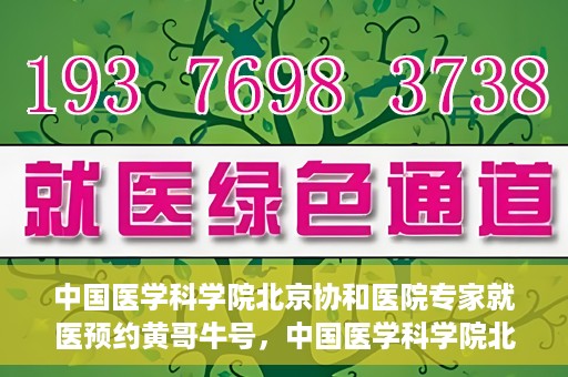 中国医学科学院北京协和医院专家就医预约黄哥牛号，中国医学科学院北京协和医院专家黄哥牛号预约攻略