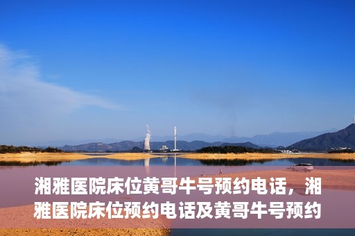 湘雅医院床位黄哥牛号预约电话，湘雅医院床位预约电话及黄哥牛号预约攻略