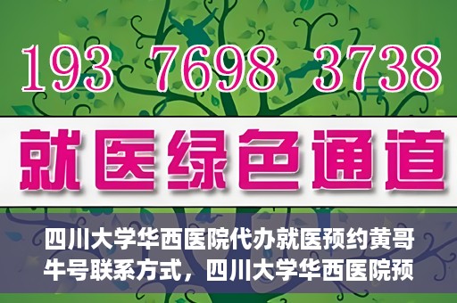 四川大学华西医院代办就医预约黄哥牛号联系方式，四川大学华西医院预约就医代办服务，黄哥牛联系方式及预约指南
