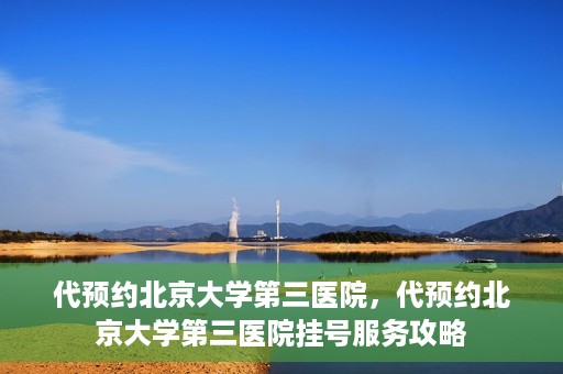 代预约北京大学第三医院，代预约北京大学第三医院挂号服务攻略