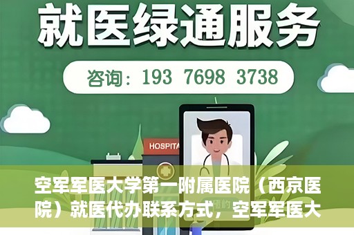 空军军医大学第一附属医院（西京医院）就医代办联系方式，空军军医大学第一附属医院（西京医院）就医代办服务指南与联系方式解读