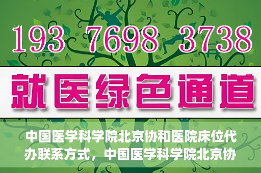 中国医学科学院北京协和医院床位代办联系方式，中国医学科学院北京协和医院床位预约咨询及联系方式