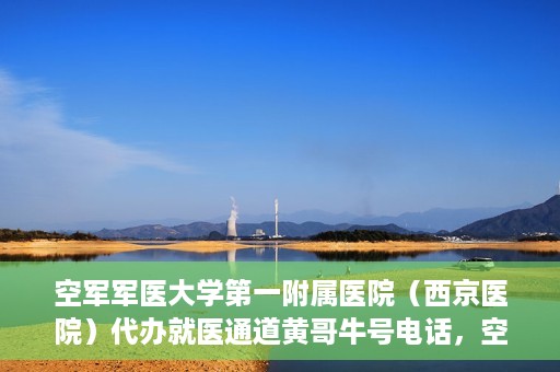 空军军医大学第一附属医院（西京医院）代办就医通道黄哥牛号电话，空军军医大学第一附属医院（西京医院）黄哥牛号就医通道代办服务热线介绍