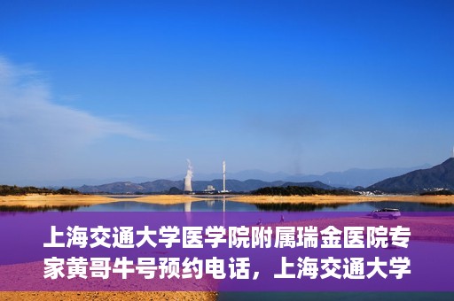 上海交通大学医学院附属瑞金医院专家黄哥牛号预约电话，上海交通大学医学院附属瑞金医院专家黄哥牛教授预约挂号电话及咨询攻略
