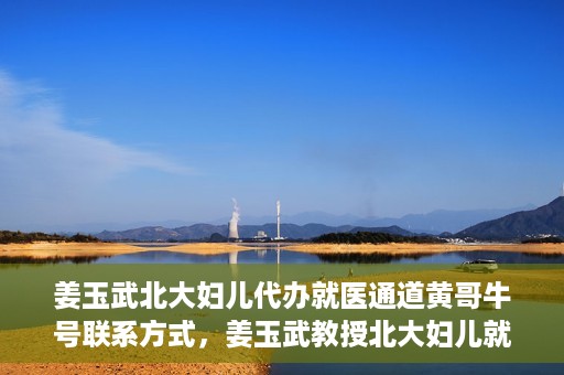 姜玉武北大妇儿代办就医通道黄哥牛号联系方式，姜玉武教授北大妇儿就医通道揭秘，黄哥牛号联系方式曝光