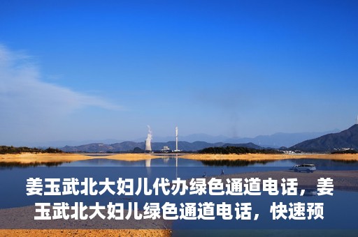姜玉武北大妇儿代办绿色通道电话，姜玉武北大妇儿绿色通道电话，快速预约就医服务