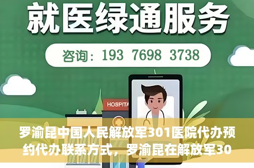 罗渝昆中国人民解放军301医院代办预约代办联系方式，罗渝昆在解放军301医院的预约挂号联系方式及代办服务解析