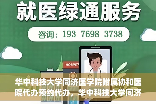 华中科技大学同济医学院附属协和医院代办预约代办，华中科技大学同济医学院附属协和医院预约代办服务详解
