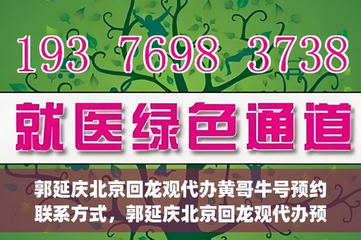 郭延庆北京回龙观代办黄哥牛号预约联系方式，郭延庆北京回龙观代办预约联系方式及黄哥牛号预约攻略