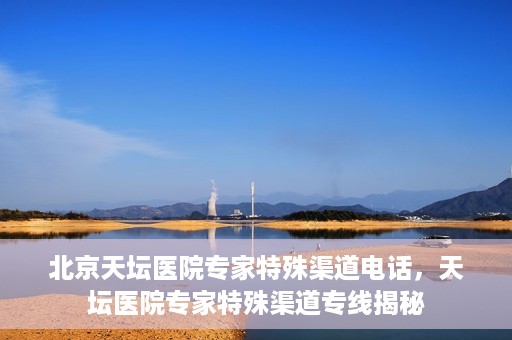北京天坛医院专家特殊渠道电话，天坛医院专家特殊渠道专线揭秘