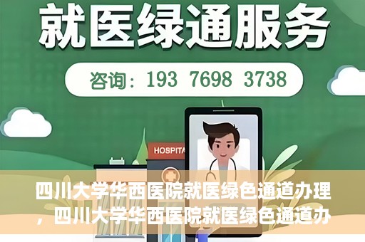 四川大学华西医院就医绿色通道办理，四川大学华西医院就医绿色通道办理详解，一站式解决您的就医难题！