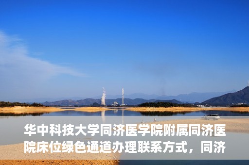 华中科技大学同济医学院附属同济医院床位绿色通道办理联系方式，同济医院床位绿色通道办理指南，联系信息及办理流程揭秘