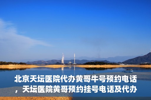 北京天坛医院代办黄哥牛号预约电话，天坛医院黄哥预约挂号电话及代办服务详解