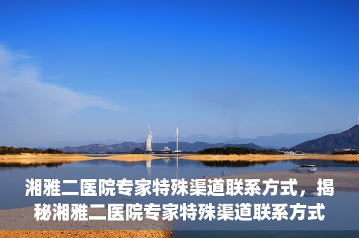 湘雅二医院专家特殊渠道联系方式，揭秘湘雅二医院专家特殊渠道联系方式，专业咨询，一键直通专家团队！
