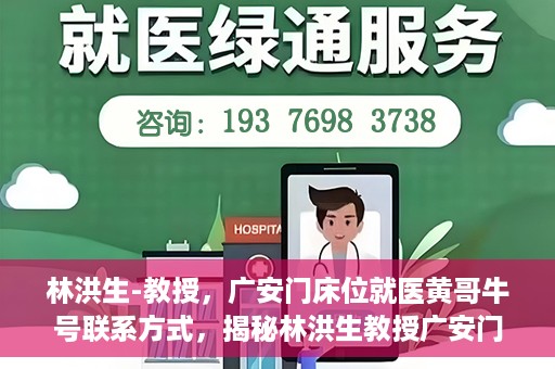 林洪生-教授，广安门床位就医黄哥牛号联系方式，揭秘林洪生教授广安门床位就医背后的故事，黄哥牛号联系方式曝光