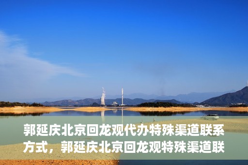 郭延庆北京回龙观代办特殊渠道联系方式，郭延庆北京回龙观特殊渠道联系方式代办服务