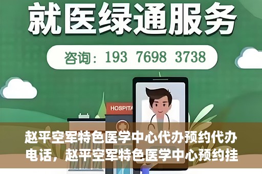 赵平空军特色医学中心代办预约代办电话，赵平空军特色医学中心预约挂号电话及代办服务详解