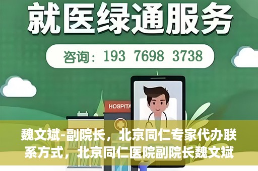 魏文斌-副院长，北京同仁专家代办联系方式，北京同仁医院副院长魏文斌，专家联系方式权威发布