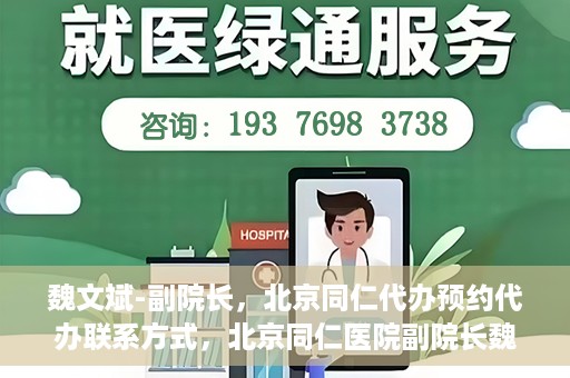 魏文斌-副院长，北京同仁代办预约代办联系方式，北京同仁医院副院长魏文斌，预约代办联系方式全解析
