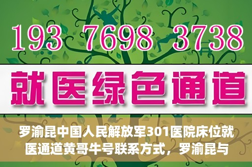 罗渝昆中国人民解放军301医院床位就医通道黄哥牛号联系方式，罗渝昆与中国人民解放军301医院床位就医通道，黄哥牛号联系方式揭秘