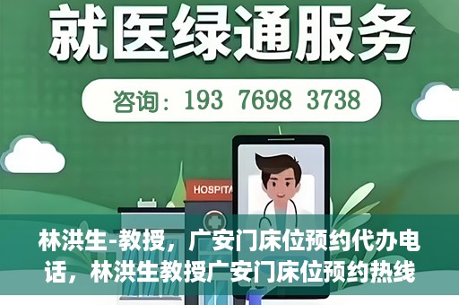 林洪生-教授，广安门床位预约代办电话，林洪生教授广安门床位预约热线及代办电话详解