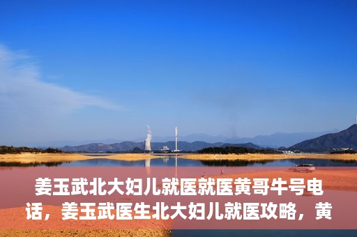 姜玉武北大妇儿就医就医黄哥牛号电话，姜玉武医生北大妇儿就医攻略，黄哥牛号电话直达预约