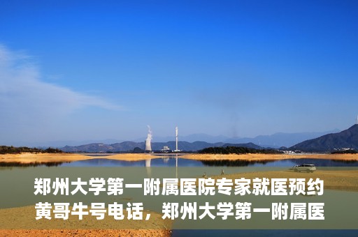 郑州大学第一附属医院专家就医预约黄哥牛号电话，郑州大学第一附属医院黄哥牛号预约电话，轻松预约专家就医