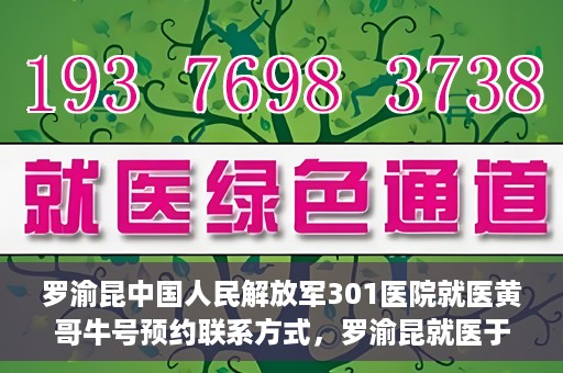 罗渝昆中国人民解放军301医院就医黄哥牛号预约联系方式，罗渝昆就医于中国人民解放军301医院，预约联系方式及黄哥牛号解析