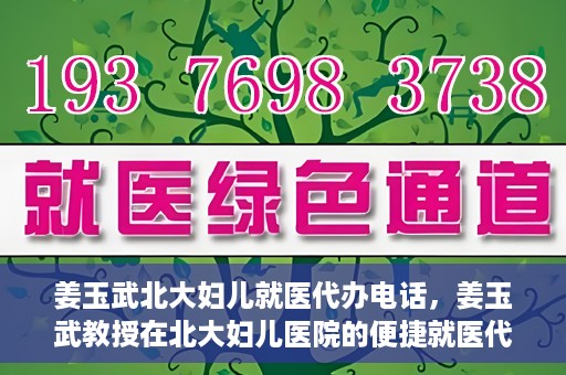 姜玉武北大妇儿就医代办电话，姜玉武教授在北大妇儿医院的便捷就医代办服务联系电话