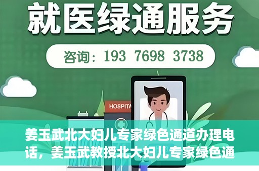 姜玉武北大妇儿专家绿色通道办理电话，姜玉武教授北大妇儿专家绿色通道联系热线