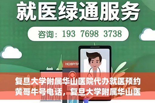 复旦大学附属华山医院代办就医预约黄哥牛号电话，复旦大学附属华山医院预约就医代办服务，黄哥牛号联系电话及预约攻略