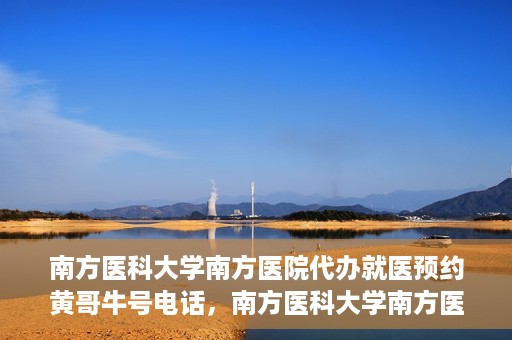 南方医科大学南方医院代办就医预约黄哥牛号电话，南方医科大学南方医院预约就医代办服务，黄哥牛号预约电话便捷通道开启
