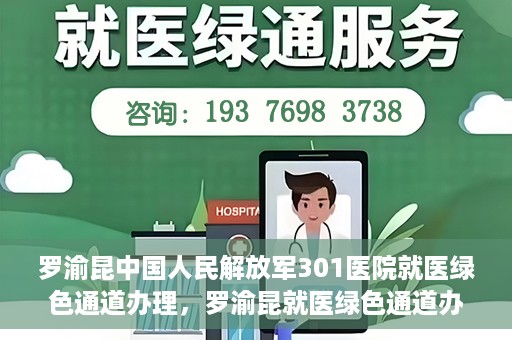 罗渝昆中国人民解放军301医院就医绿色通道办理，罗渝昆就医绿色通道办理，中国人民解放军301医院专业服务体验