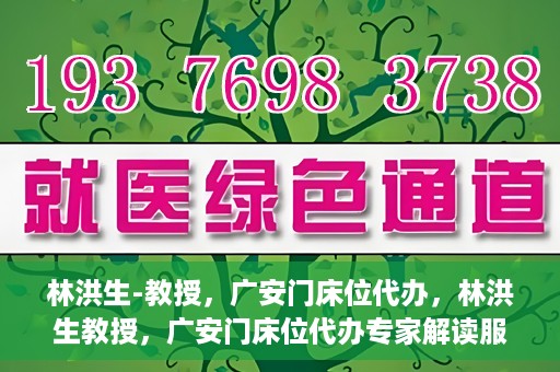 林洪生-教授，广安门床位代办，林洪生教授，广安门床位代办专家解读服务之道
