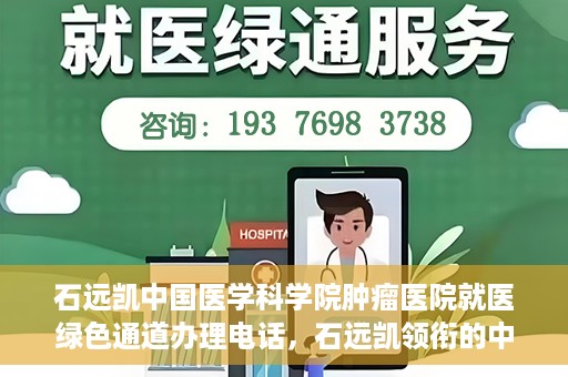 石远凯中国医学科学院肿瘤医院就医绿色通道办理电话，石远凯领衔的中国医学科学院肿瘤医院就医绿色通道咨询热线