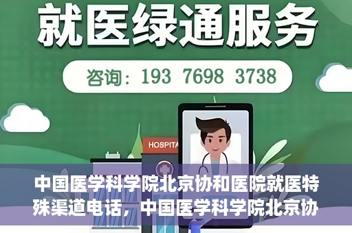 中国医学科学院北京协和医院就医特殊渠道电话，中国医学科学院北京协和医院就医特殊渠道联系电话详解