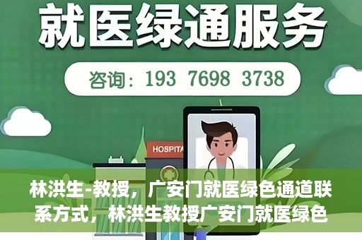 林洪生-教授，广安门就医绿色通道联系方式，林洪生教授广安门就医绿色通道联系方式揭秘