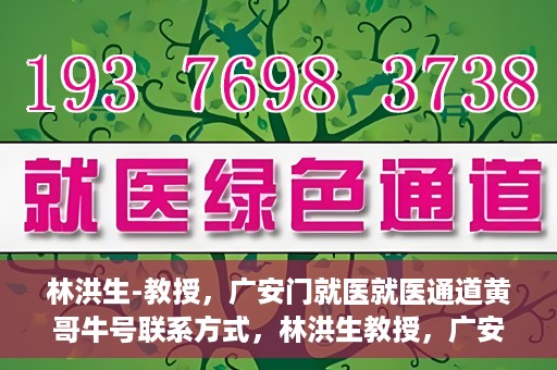 林洪生-教授，广安门就医就医通道黄哥牛号联系方式，林洪生教授，广安门就医通道揭秘，黄哥牛号联系方式公开