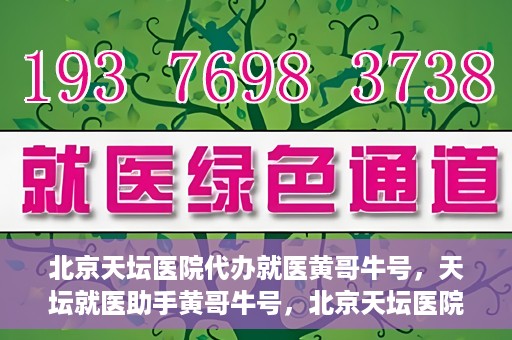 北京天坛医院代办就医黄哥牛号，天坛就医助手黄哥牛号，北京天坛医院代办就医攻略揭秘