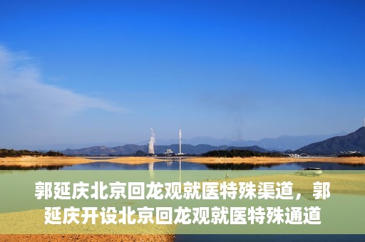 郭延庆北京回龙观就医特殊渠道，郭延庆开设北京回龙观就医特殊通道