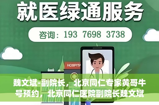 魏文斌-副院长，北京同仁专家黄哥牛号预约，北京同仁医院副院长魏文斌，黄哥牛号预约专家解析健康之道