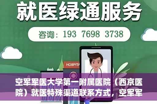空军军医大学第一附属医院（西京医院）就医特殊渠道联系方式，空军军医大学第一附属医院（西京医院）就医特殊渠道专线联系指南