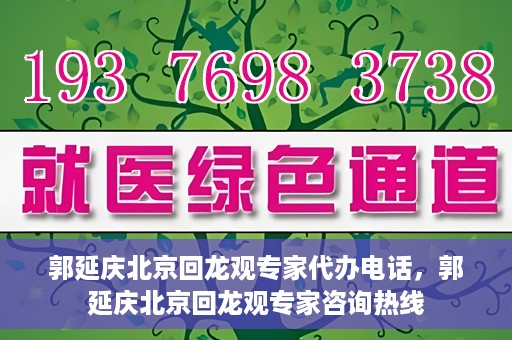 郭延庆北京回龙观专家代办电话，郭延庆北京回龙观专家咨询热线