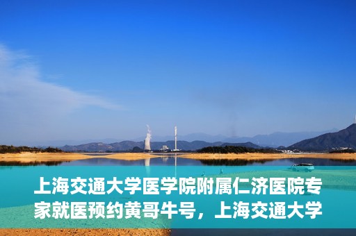上海交通大学医学院附属仁济医院专家就医预约黄哥牛号，上海交通大学医学院附属仁济医院专家就医预约，黄哥牛号助您轻松挂号就医
