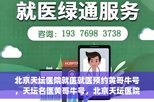 北京天坛医院就医就医预约黄哥牛号，天坛名医黄哥牛号，北京天坛医院预约就医攻略
