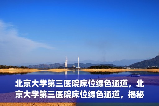 北京大学第三医院床位绿色通道，北京大学第三医院床位绿色通道，揭秘医疗资源的特殊通道