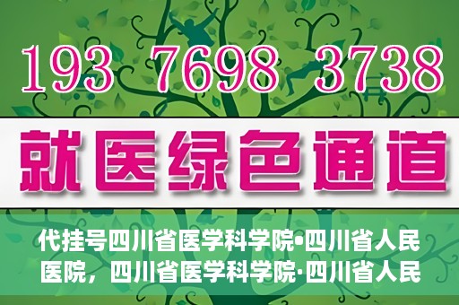 代挂号四川省医学科学院•四川省人民医院，四川省医学科学院·四川省人民医院代挂号服务解析