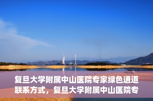 复旦大学附属中山医院专家绿色通道联系方式，复旦大学附属中山医院专家绿色通道联系专线，一站式解决您的健康需求​​​​